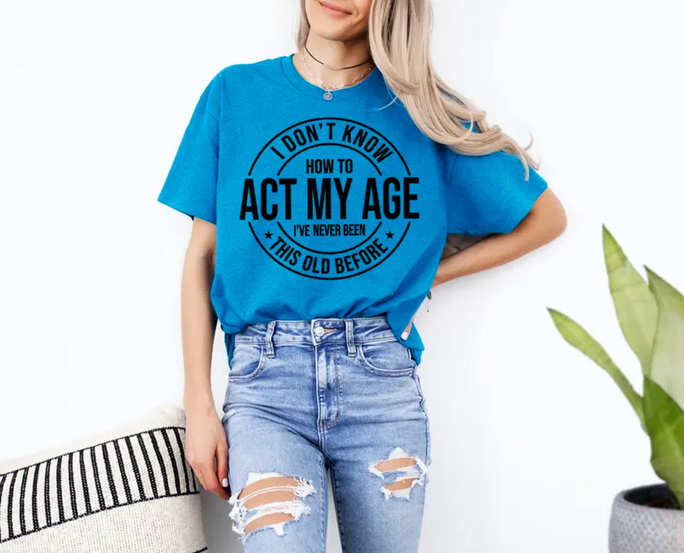 I Don'T Know How to Act My Age I’Ve Never Been This Old before T-Shirt Unisex, Funny and Sarcastic Shirt Best Tshirt Ever