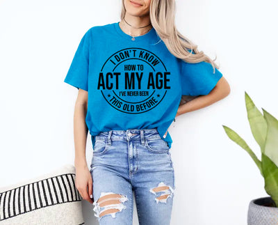 I Don'T Know How to Act My Age I’Ve Never Been This Old before T-Shirt Unisex, Funny and Sarcastic Shirt Best Tshirt Ever