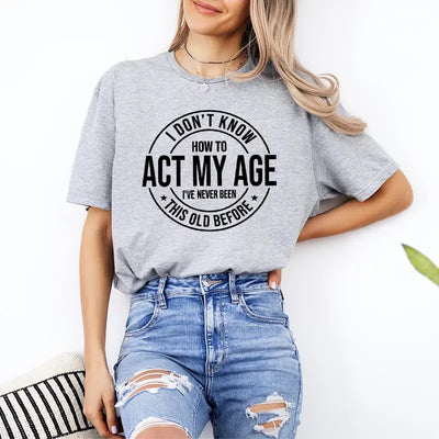 I Don'T Know How to Act My Age I’Ve Never Been This Old before T-Shirt Unisex, Funny and Sarcastic Shirt Best Tshirt Ever