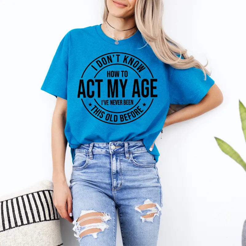 I Don'T Know How to Act My Age I’Ve Never Been This Old before T-Shirt Unisex, Funny and Sarcastic Shirt Best Tshirt Ever