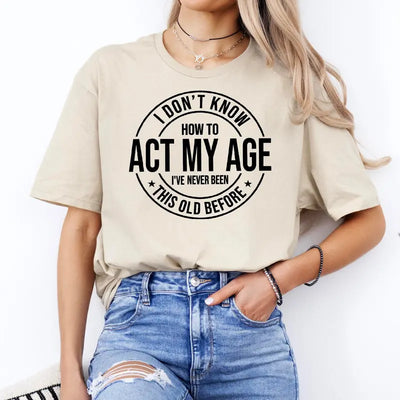 I Don'T Know How to Act My Age I’Ve Never Been This Old before T-Shirt Unisex, Funny and Sarcastic Shirt Best Tshirt Ever