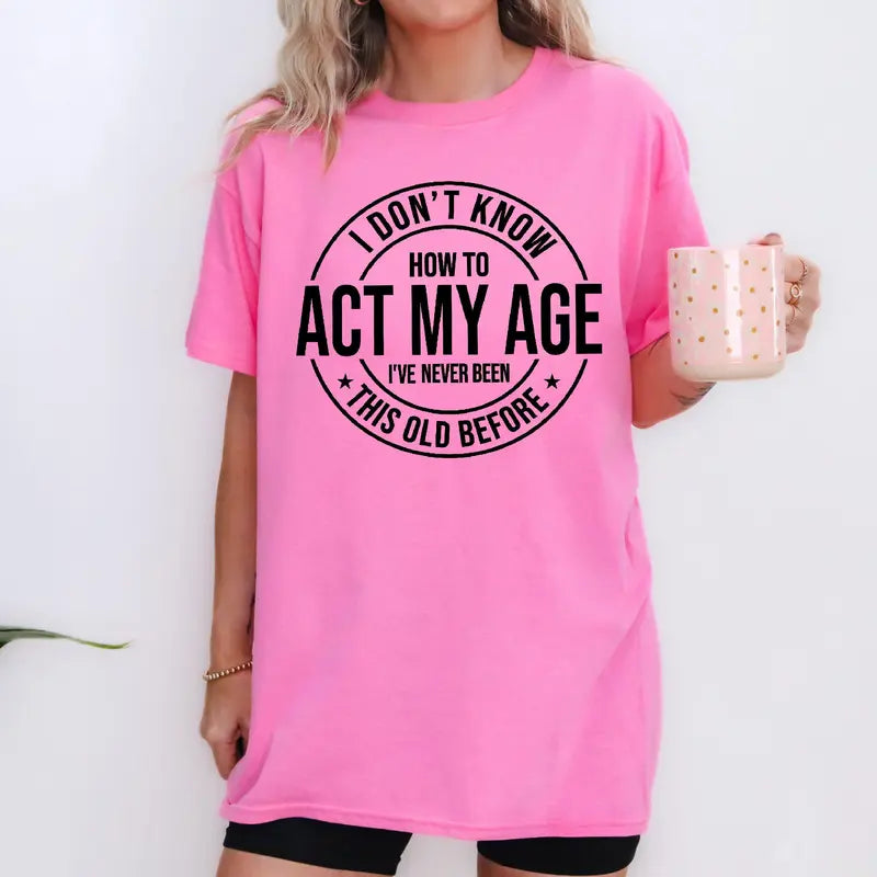 I Don'T Know How to Act My Age I’Ve Never Been This Old before T-Shirt Unisex, Funny and Sarcastic Shirt Best Tshirt Ever