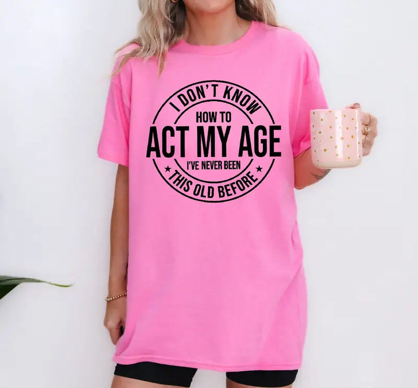 I Don'T Know How to Act My Age I’Ve Never Been This Old before T-Shirt Unisex, Funny and Sarcastic Shirt Best Tshirt Ever