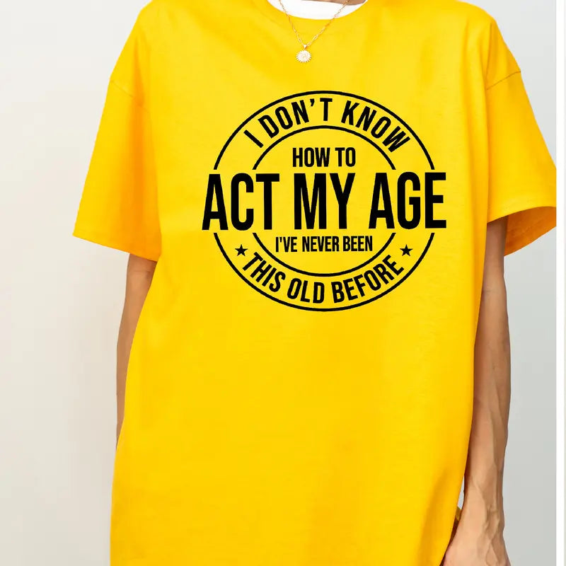 I Don'T Know How to Act My Age I’Ve Never Been This Old before T-Shirt Unisex, Funny and Sarcastic Shirt Best Tshirt Ever