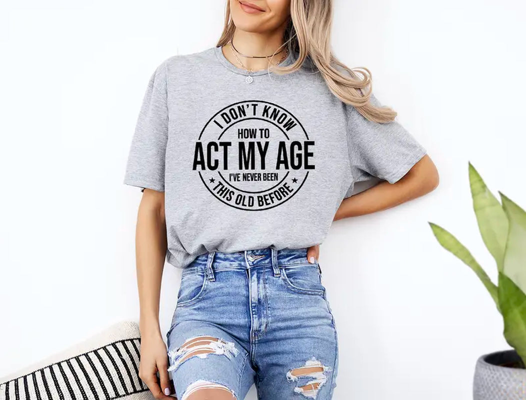 I Don'T Know How to Act My Age I’Ve Never Been This Old before T-Shirt Unisex, Funny and Sarcastic Shirt Best Tshirt Ever