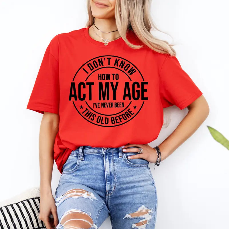 I Don'T Know How to Act My Age I’Ve Never Been This Old before T-Shirt Unisex, Funny and Sarcastic Shirt Best Tshirt Ever