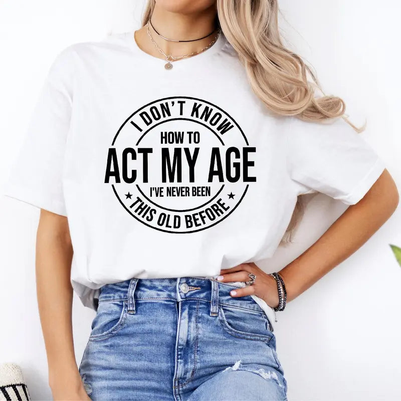 I Don'T Know How to Act My Age I’Ve Never Been This Old before T-Shirt Unisex, Funny and Sarcastic Shirt Best Tshirt Ever