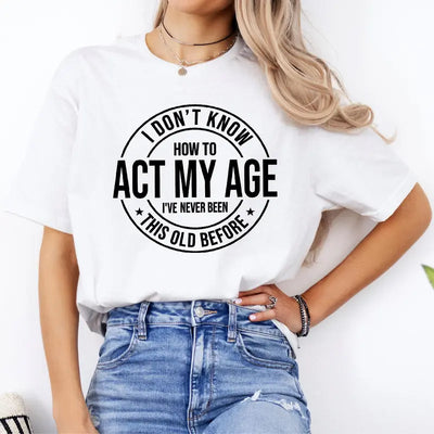 I Don'T Know How to Act My Age I’Ve Never Been This Old before T-Shirt Unisex, Funny and Sarcastic Shirt Best Tshirt Ever