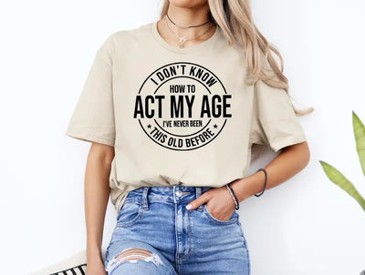 I Don'T Know How to Act My Age I’Ve Never Been This Old before T-Shirt Unisex, Funny and Sarcastic Shirt Best Tshirt Ever